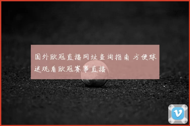 国外欧冠直播网址查询指南 方便球迷观看欧冠赛事直播