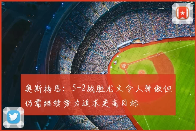 奥斯梅恩：5-2战胜尤文令人骄傲但仍需继续努力追求更高目标