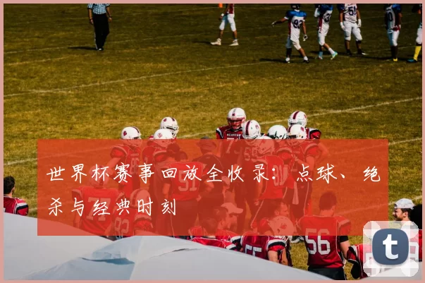 世界杯赛事回放全收录:点球、绝杀与经典时刻
