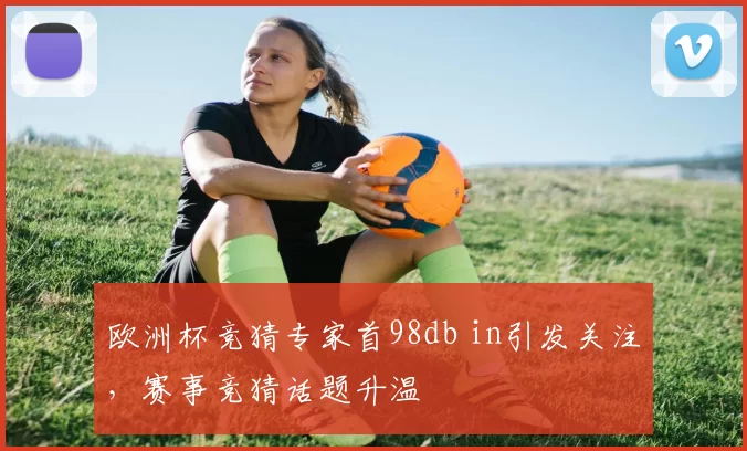 欧洲杯竞猜专家首98db in引发关注，赛事竞猜话题升温