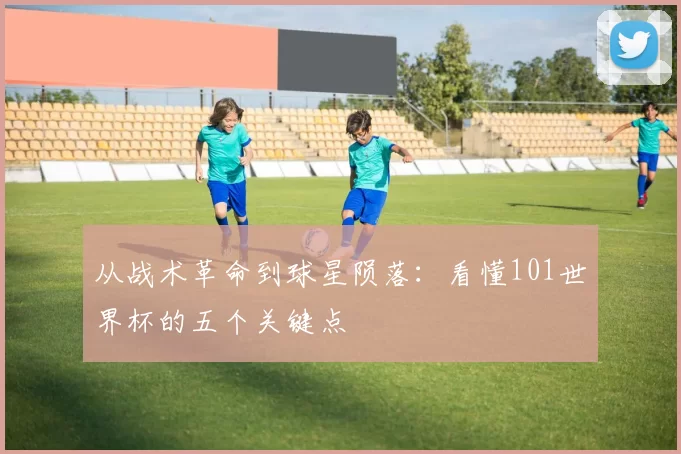 从战术革命到球星陨落:看懂101世界杯的五个关键点