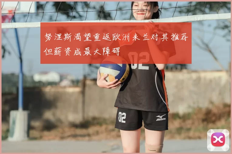 努涅斯渴望重返欧洲米兰对其推荐但薪资成最大障碍