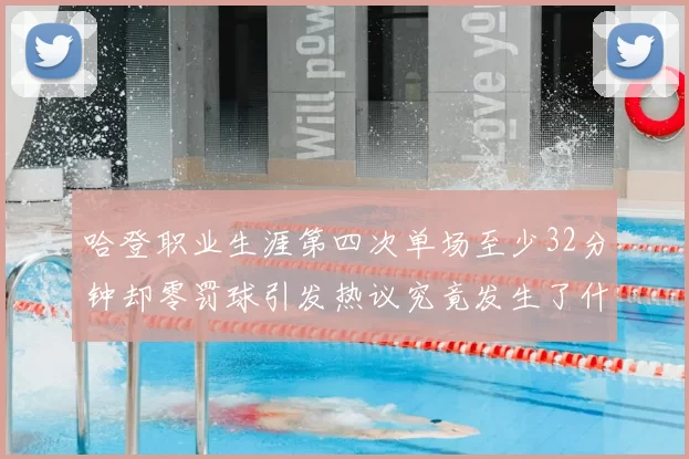 哈登职业生涯第四次单场至少32分钟却零罚球引发热议究竟发生了什么