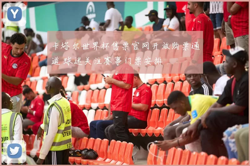卡塔尔世界杯售票官网开放购票通道 球迷关注赛事门票安排