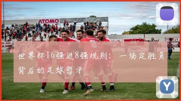 世界杯16强进8强规则:一场定胜负背后的足球哲学