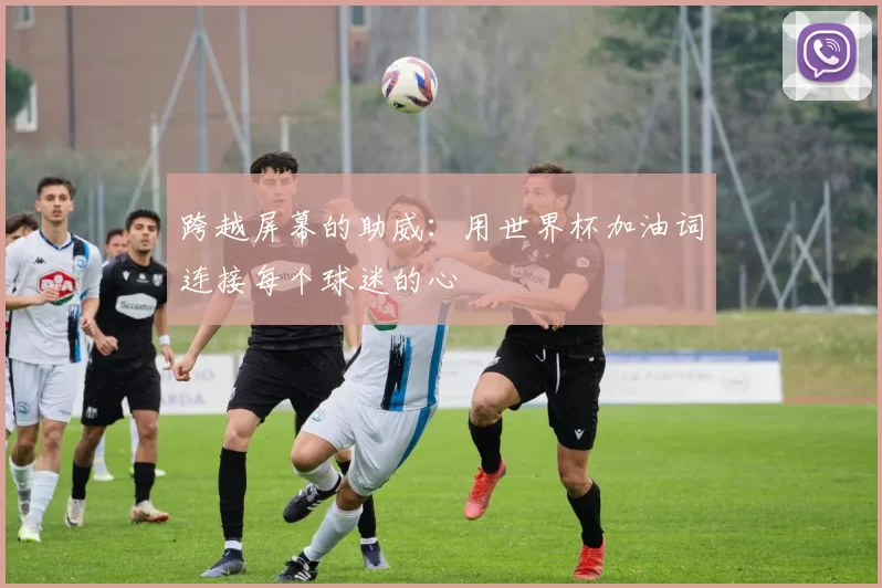跨越屏幕的助威：用世界杯加油词连接每个球迷的心