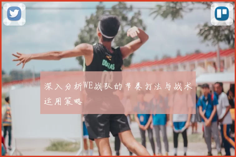 深入分析WE战队的节奏打法与战术运用策略