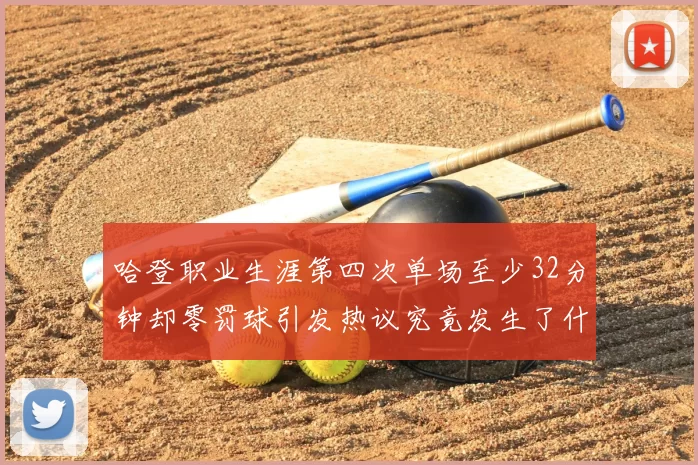 哈登职业生涯第四次单场至少32分钟却零罚球引发热议究竟发生了什么