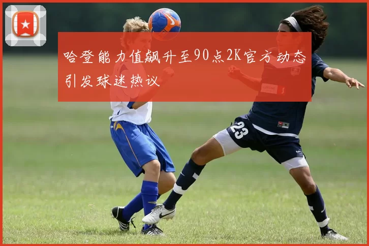 哈登能力值飙升至90点2K官方动态引发球迷热议