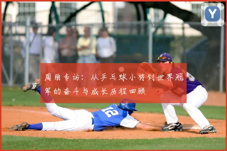 周丽专访:从乒乓球小将到世界冠军的奋斗与成长历程回顾