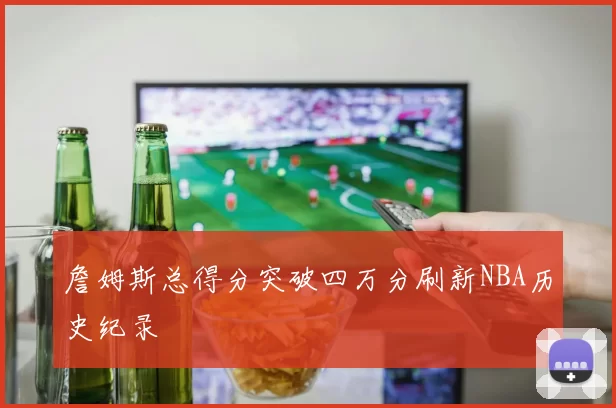 詹姆斯总得分突破四万分刷新NBA历史纪录