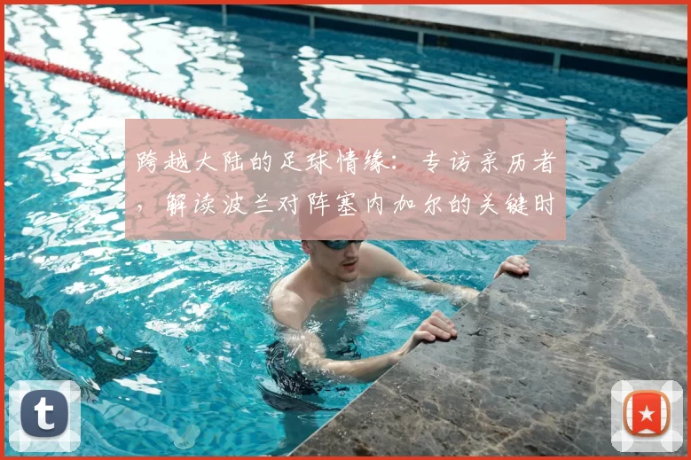 跨越大陆的足球情缘:专访亲历者,解读波兰对阵塞内加尔的关键时刻
