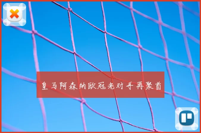 皇马阿森纳欧冠老对手再聚首