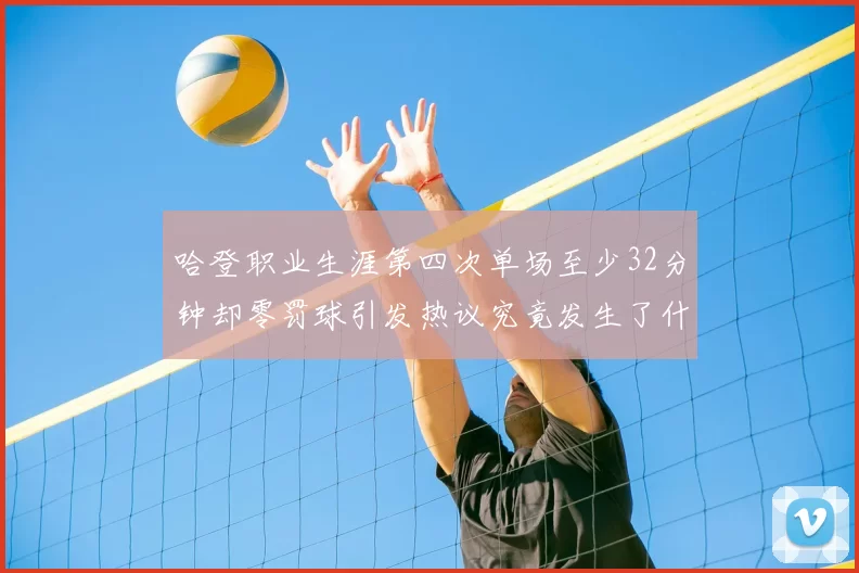 哈登职业生涯第四次单场至少32分钟却零罚球引发热议究竟发生了什么