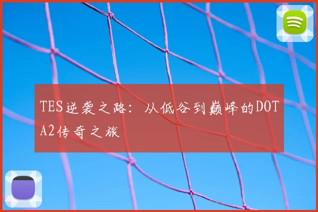 TES逆袭之路:从低谷到巅峰的DOTA2传奇之旅