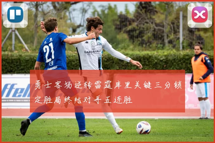 勇士客场逆转雷霆库里关键三分锁定胜局终结对手五连胜