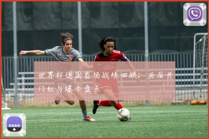 世界杯德国首场战绩回顾：历届开门红与爆冷盘点