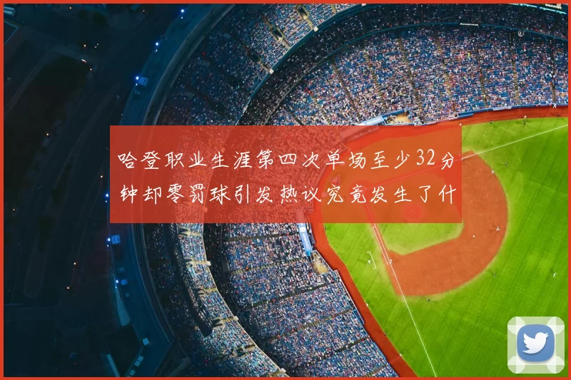 哈登职业生涯第四次单场至少32分钟却零罚球引发热议究竟发生了什么