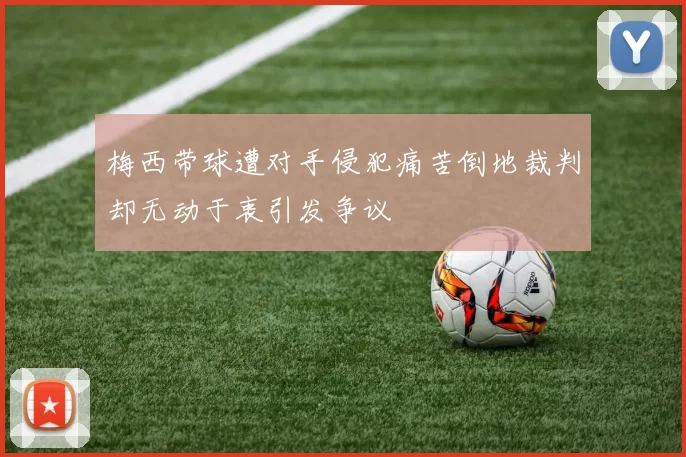 梅西带球遭对手侵犯痛苦倒地裁判却无动于衷引发争议