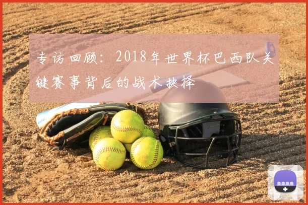 专访回顾:2018年世界杯巴西队关键赛事背后的战术抉择