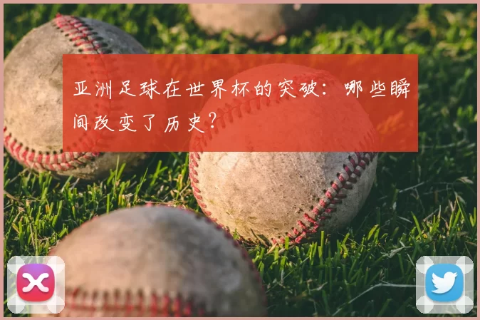 亚洲足球在世界杯的突破：哪些瞬间改变了历史？
