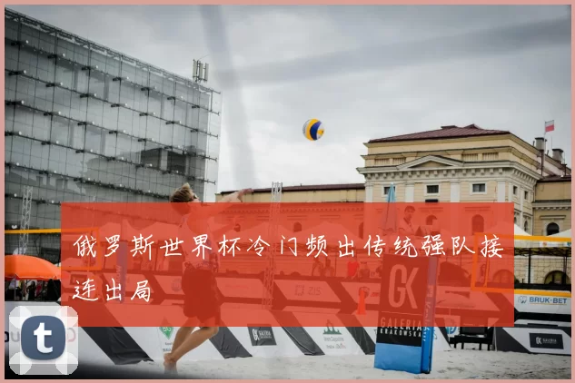 俄罗斯世界杯冷门频出传统强队接连出局