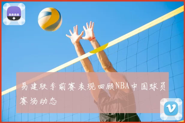 易建联季前赛表现回顾NBA中国球员赛场动态