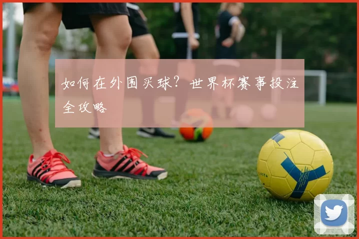 如何在外围买球?世界杯赛事投注全攻略