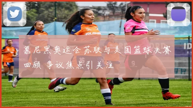慕尼黑奥运会苏联与美国篮球决赛回顾 争议焦点引关注