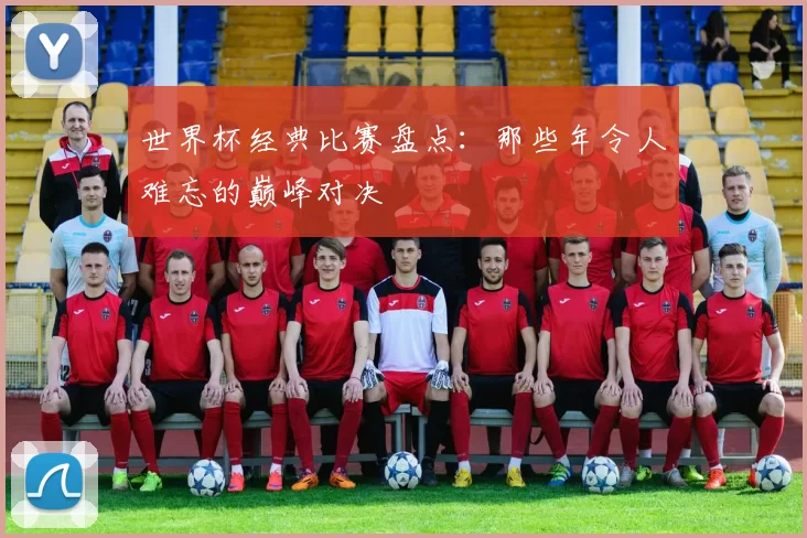 世界杯经典比赛盘点:那些年令人难忘的巅峰对决