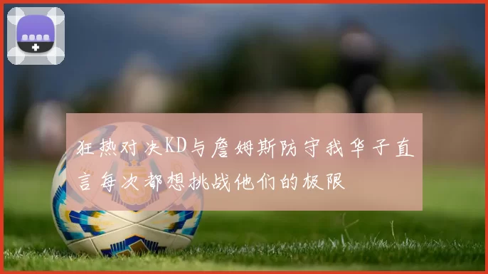 狂热对决KD与詹姆斯防守我华子直言每次都想挑战他们的极限