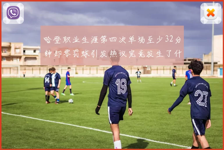 哈登职业生涯第四次单场至少32分钟却零罚球引发热议究竟发生了什么