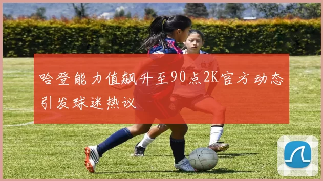 哈登能力值飙升至90点2K官方动态引发球迷热议