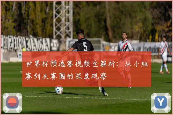 世界杯预选赛视频全解析:从小组赛到决赛圈的深度观察
