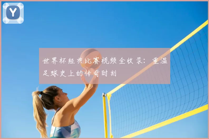 世界杯经典比赛视频全收录:重温足球史上的传奇时刻