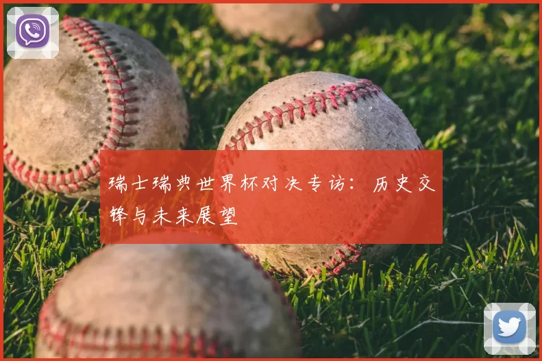 瑞士瑞典世界杯对决专访：历史交锋与未来展望