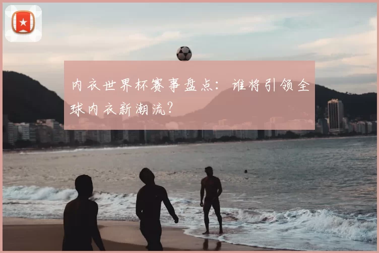内衣世界杯赛事盘点:谁将引领全球内衣新潮流?