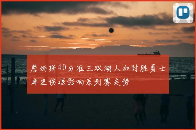 詹姆斯40分准三双湖人加时胜勇士库里伤退影响系列赛走势