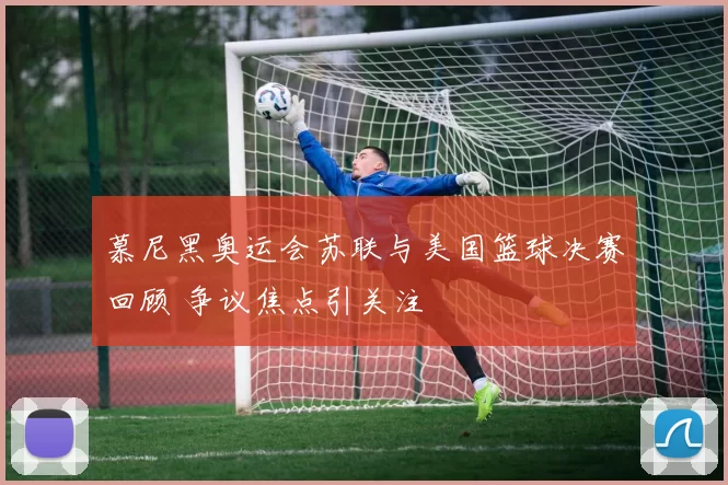 慕尼黑奥运会苏联与美国篮球决赛回顾 争议焦点引关注