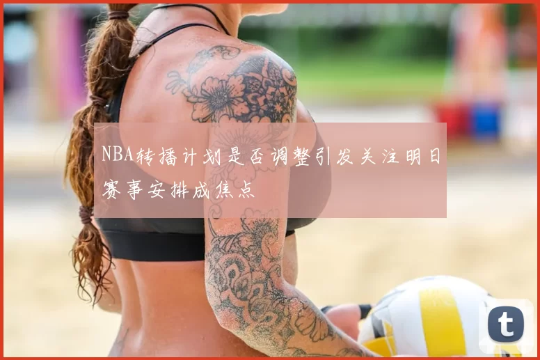 NBA转播计划是否调整引发关注明日赛事安排成焦点