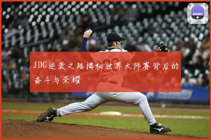 JDG逆袭之路揭秘世界大师赛背后的奋斗与荣耀