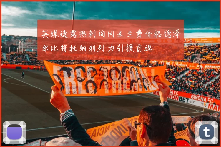 英媒透露热刺询问米兰费价格德泽尔比将托纳利列为引援首选