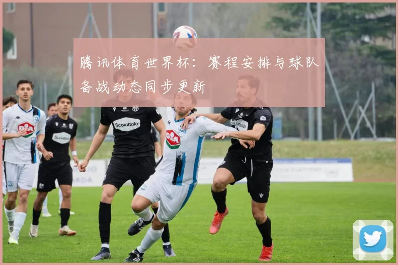 腾讯体育世界杯:赛程安排与球队备战动态同步更新
