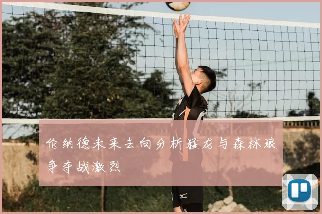 伦纳德未来去向分析猛龙与森林狼争夺战激烈