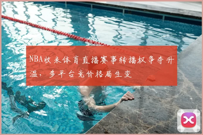 NBA收米体育直播赛事转播权争夺升温,多平台竞价格局生变