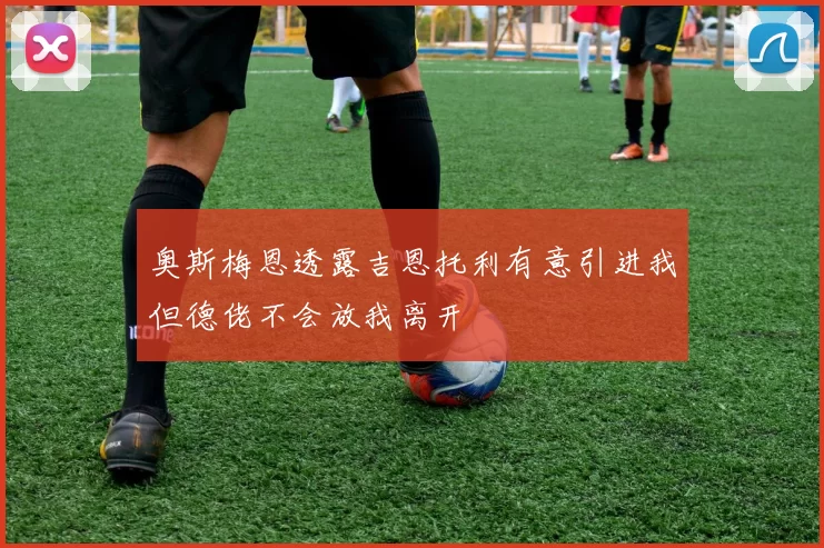 奥斯梅恩透露吉恩托利有意引进我但德佬不会放我离开