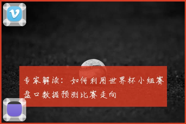 专家解读:如何利用世界杯小组赛盘口数据预测比赛走向