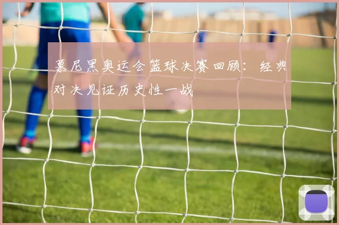 慕尼黑奥运会篮球决赛回顾：经典对决见证历史性一战