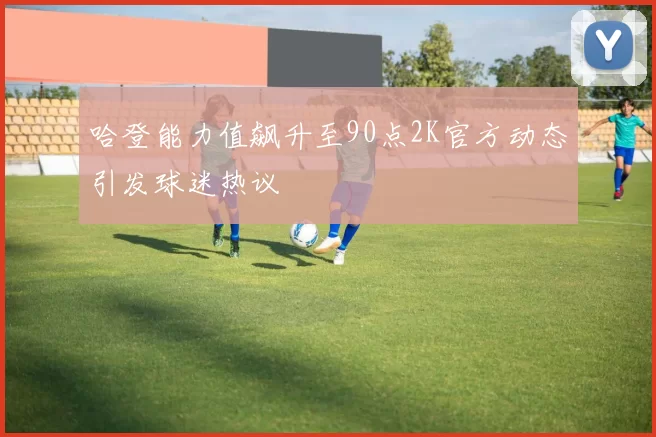哈登能力值飙升至90点2K官方动态引发球迷热议