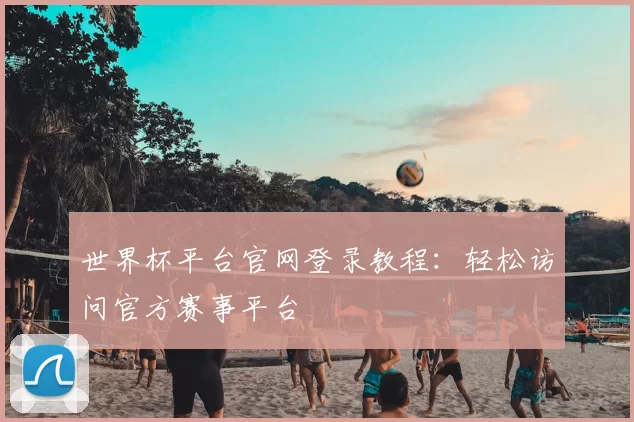世界杯平台官网登录教程:轻松访问官方赛事平台